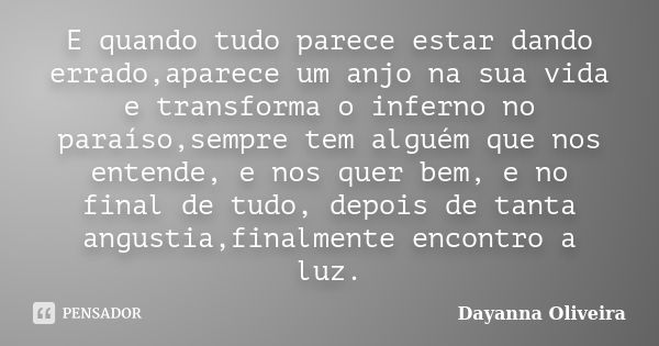 E quando tudo parece estar dando errado,aparece um anjo na sua vida e transforma o inferno no paraíso,sempre tem alguém que nos entende, e nos quer bem, e no fi... Frase de Dayanna Oliveira.