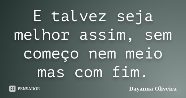 E talvez seja melhor assim, sem começo nem meio mas com fim.... Frase de Dayanna Oliveira.