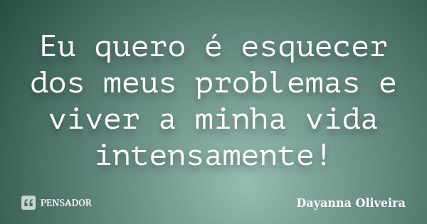 Eu quero é esquecer dos meus problemas e viver a minha vida intensamente!... Frase de Dayanna Oliveira.