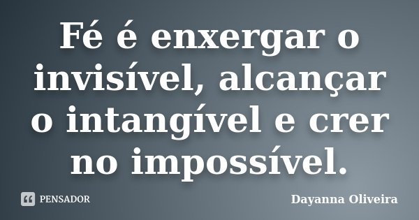 Fé é enxergar o invisível, alcançar o intangível e crer no impossível.... Frase de Dayanna Oliveira.