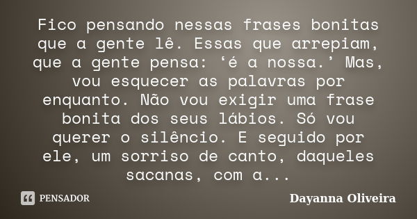 Fico pensando nessas frases bonitas que a gente lê. Essas que arrepiam, que a gente pensa: ‘é a nossa.’ Mas, vou esquecer as palavras por enquanto. Não vou exig... Frase de Dayanna Oliveira.