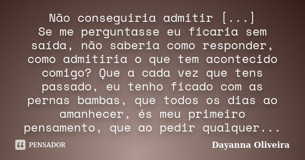 Não conseguiria admitir [...] Se me perguntasse eu ficaria sem saída, não saberia como responder, como admitiria o que tem acontecido comigo? Que a cada vez que... Frase de Dayanna Oliveira.