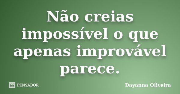 Não creias impossível o que apenas improvável parece.... Frase de Dayanna Oliveira.