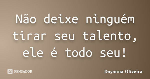 Não deixe ninguém tirar seu talento, ele é todo seu!... Frase de Dayanna Oliveira.