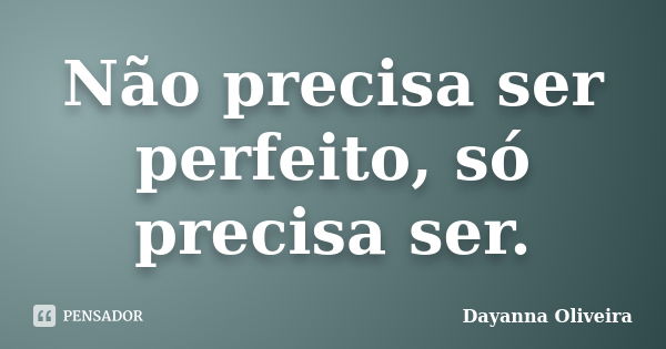 Não precisa ser perfeito, só precisa ser.... Frase de Dayanna Oliveira.