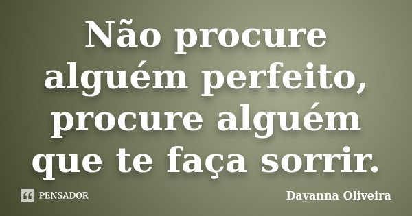 Não procure alguém perfeito, procure alguém que te faça sorrir.... Frase de Dayanna Oliveira.