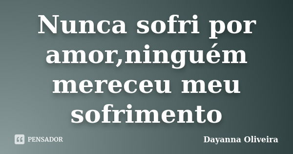 Nunca sofri por amor,ninguém mereceu meu sofrimento... Frase de Dayanna Oliveira.