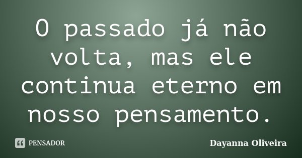 O passado já não volta, mas ele continua eterno em nosso pensamento.... Frase de Dayanna Oliveira.