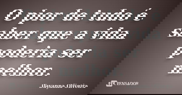 O pior de tudo é saber que a vida poderia ser melhor.... Frase de Dayanna Oliveira.