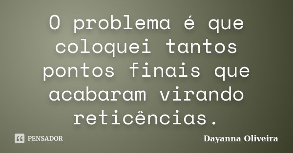 O problema é que coloquei tantos pontos finais que acabaram virando reticências.... Frase de Dayanna Oliveira.