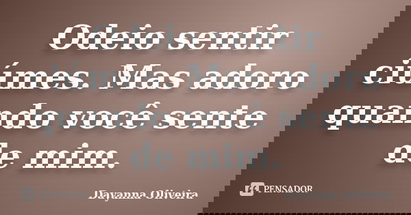 Odeio sentir ciúmes. Mas adoro quando você sente de mim.... Frase de Dayanna Oliveira.