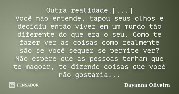 Outra realidade.[...] Você não entende, tapou seus olhos e decidiu então viver em um mundo tão diferente do que era o seu. Como te fazer ver as coisas como real... Frase de Dayanna Oliveira.