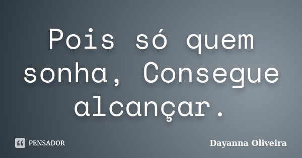 Pois só quem sonha, Consegue alcançar.... Frase de Dayanna Oliveira.