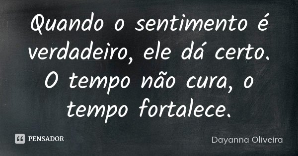 Quando o sentimento é verdadeiro, ele dá certo. O tempo não cura, o tempo fortalece.... Frase de Dayanna Oliveira.