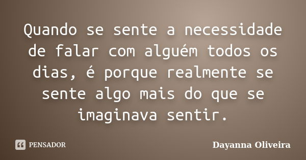 Quando se sente a necessidade de falar com alguém todos os dias, é porque realmente se sente algo mais do que se imaginava sentir.... Frase de Dayanna Oliveira.