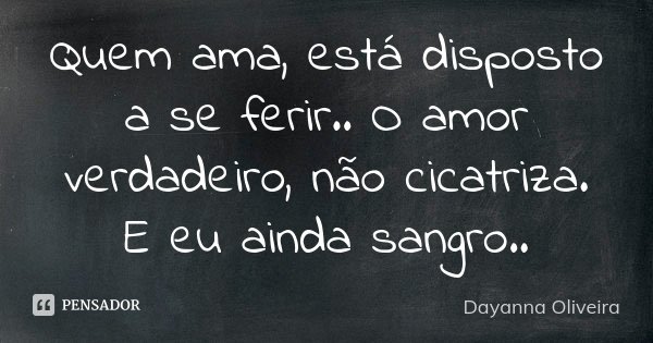 Quem ama, está disposto a se ferir.. O amor verdadeiro, não cicatriza. E eu ainda sangro..... Frase de Dayanna Oliveira.