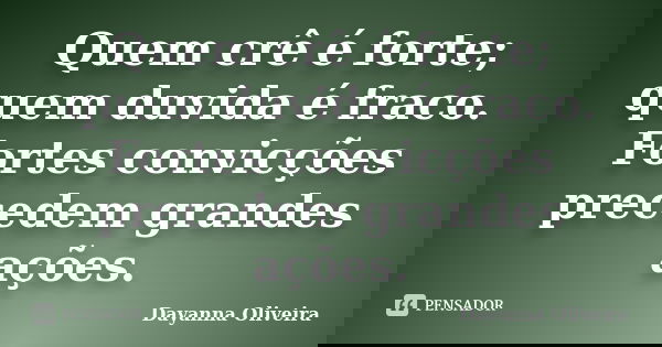 Quem crê é forte; quem duvida é fraco. Fortes convicções precedem grandes ações.... Frase de Dayanna Oliveira.