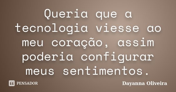 Queria que a tecnologia viesse ao meu coração, assim poderia configurar meus sentimentos.... Frase de Dayanna Oliveira.
