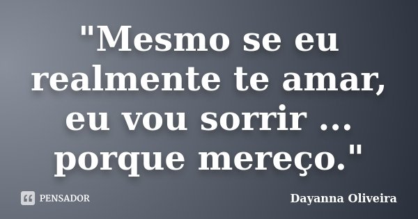 "Mesmo se eu realmente te amar, eu vou sorrir ... porque mereço."... Frase de Dayanna Oliveira.