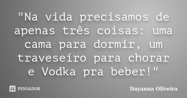 "Na vida precisamos de apenas três coisas: uma cama para dormir, um traveseiro para chorar e Vodka pra beber!"... Frase de Dayanna Oliveira.