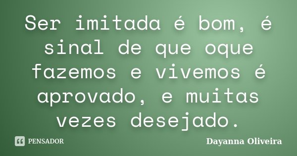Ser imitada é bom, é sinal de que oque fazemos e vivemos é aprovado, e muitas vezes desejado.... Frase de Dayanna Oliveira.