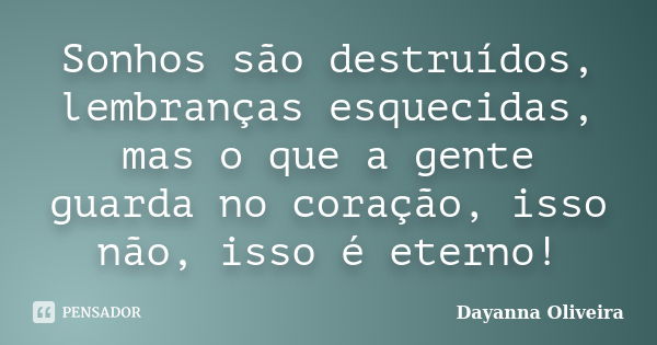 Sonhos são destruídos, lembranças esquecidas, mas o que a gente guarda no coração, isso não, isso é eterno!... Frase de Dayanna Oliveira.