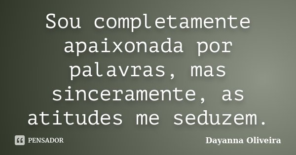 Sou completamente apaixonada por palavras, mas sinceramente, as atitudes me seduzem.... Frase de Dayanna Oliveira.