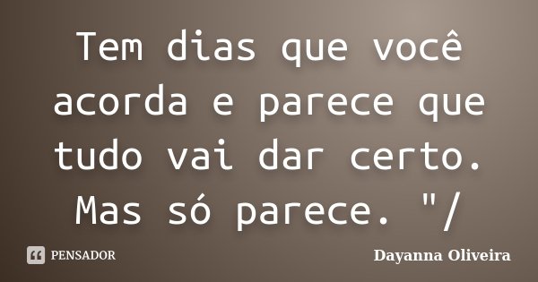 Tem dias que você acorda e parece que tudo vai dar certo. Mas só parece. "/... Frase de Dayanna Oliveira.