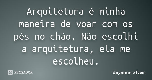 Arquitetura é minha maneira de voar com os pés no chão. Não escolhi a arquitetura, ela me escolheu.... Frase de Dayanne Alves.