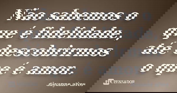 Não sabemos o que é fidelidade, até descobrirmos o que é amor.... Frase de Dayanne Alves.