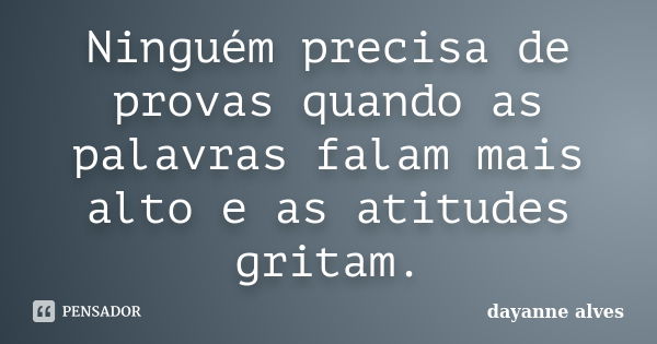 Ninguém precisa de provas quando as palavras falam mais alto e as atitudes gritam.... Frase de Dayanne Alves.