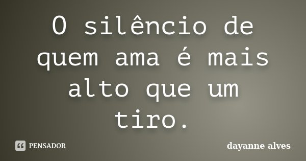 O silêncio de quem ama é mais alto que um tiro.... Frase de Dayanne Alves.
