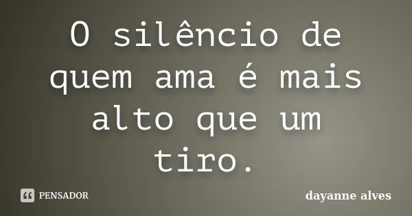 O silêncio de quem ama é mais alto que um tiro.... Frase de Dayanne Alves.