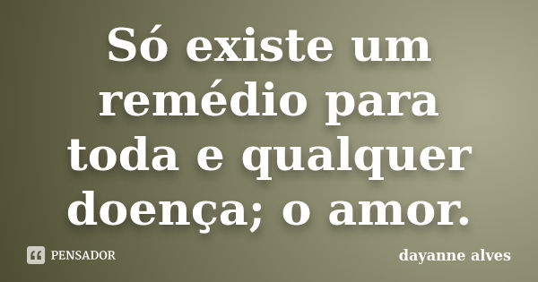 Só existe um remédio para toda e qualquer doença; o amor.... Frase de Dayanne Alves.