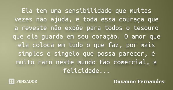 Ela tem uma sensibilidade que muitas vezes não ajuda, e toda essa couraça que a reveste não expõe para todos o tesouro que ela guarda em seu coração. O amor que... Frase de Dayanne Fernandes.