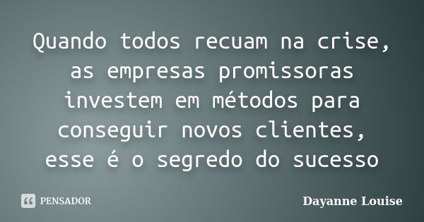 Quando todos recuam na crise, as empresas promissoras investem em métodos para conseguir novos clientes, esse é o segredo do sucesso... Frase de Dayanne Louise.