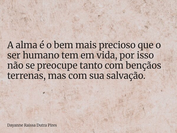 A alma é o bem mais precioso que o ser humano tem em vida, por isso não se preocupe tanto com bençãos terrenas, mas com sua salvação.... Frase de Dayanne Raissa Dutra Pires.