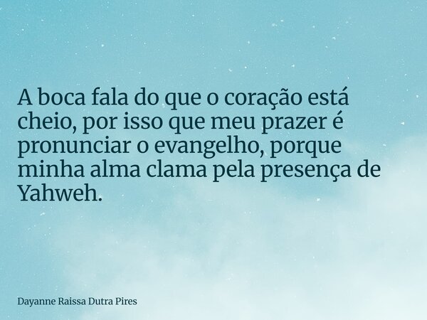 A boca fala do que o coração está cheio, por isso que meu prazer é pronunciar o evangelho, porque minha almaclama pela presença de Yahweh.... Frase de Dayanne Raissa Dutra Pires.
