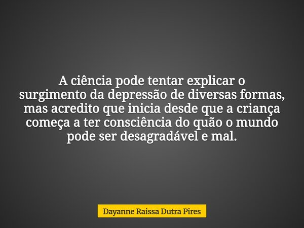 A ciência pode tentar explicar o surgimento da depressão de diversas formas, mas acredito que inicia desde que a criança começa a ter consciência do quão o mund... Frase de Dayanne Raissa Dutra Pires.