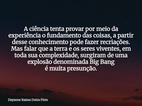 A ciência tenta provar por meio da experiência o fundamento das coisas, a partir desse conhecimento pode fazer recriações. Mas falar que a terra e os seres vive... Frase de Dayanne Raissa Dutra Pires.