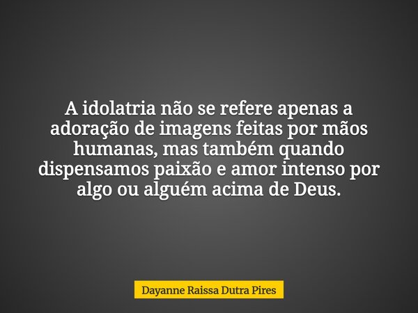 A idolatria não se refere apenas a adoração de imagens feitas por mãos humanas, mas também quando dispensamos paixão e amor intenso por algo ou alguém acima de ... Frase de Dayanne Raissa Dutra Pires.