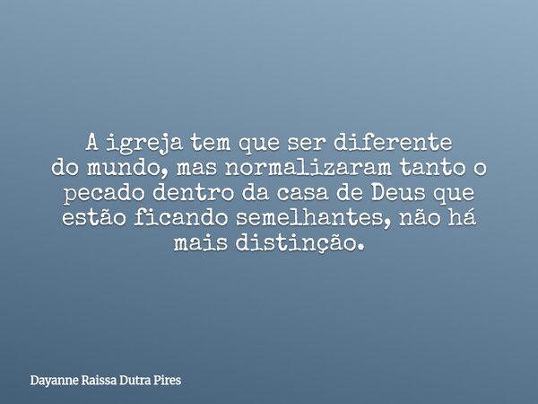 A igreja tem que ser diferente do mundo, mas normalizaram tanto o pecado dentro dacasa de Deus que estão ficando semelhantes, não há mais distinção.... Frase de Dayanne Raissa Dutra Pires.