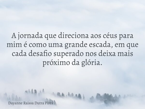 A jornada que direciona aos céus para mim é como uma grande escada, em que cada desafio superado nos deixa mais próximo da glória.... Frase de Dayanne Raissa Dutra Pires.