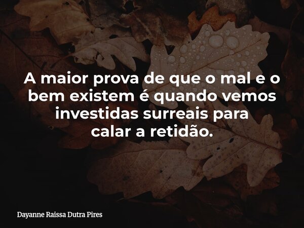 A maior prova de que o male o bem existem é quando vemos investidas surreais para calar a retidão.... Frase de Dayanne Raissa Dutra Pires.