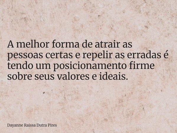 A melhor forma de atrair as pessoas certas e repelir as erradas é tendo um posicionamento firme sobre seus valores e ideais.... Frase de Dayanne Raissa Dutra Pires.