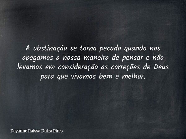 A obstinação se torna pecado quando nos apegamos a nossa maneira de pensar e não levamos em consideração as correções de Deus para que vivamos bem e melhor.... Frase de Dayanne Raissa Dutra Pires.