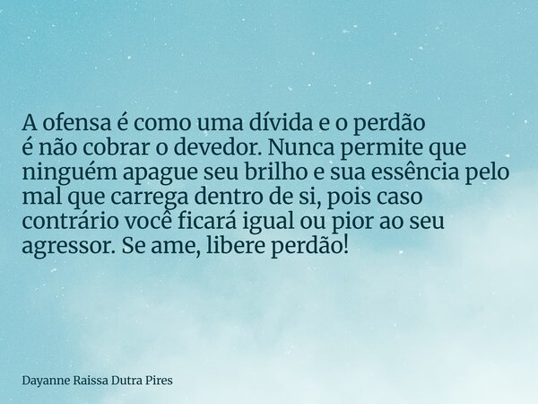 A ofensa é como uma dívida e o perdão é não cobrar o devedor. Nunca permite que ninguém apague seu brilho e sua essência pelo mal que carrega dentro de si,pois ... Frase de Dayanne Raissa Dutra Pires.