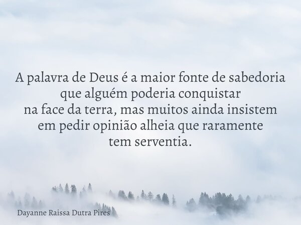 A palavra de Deus é a maior fontede sabedoria que alguém poderiaconquistar na face da terra, mas muitos ainda insistem em pedir opinião alheia que raramente tem... Frase de Dayanne Raissa Dutra Pires.