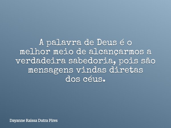 A palavra de Deus é o melhor meio de alcançarmos a verdadeira sabedoria, pois são mensagens vindas diretas dos céus.... Frase de Dayanne Raissa Dutra Pires.