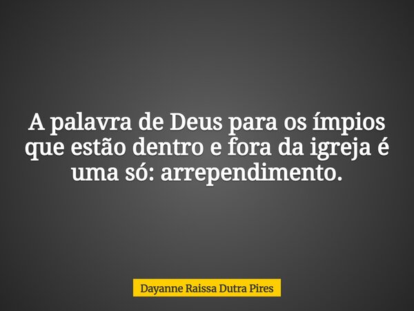 A palavra de Deus para os ímpios que estão dentro e fora da igreja é uma só: arrependimento.... Frase de Dayanne Raissa Dutra Pires.